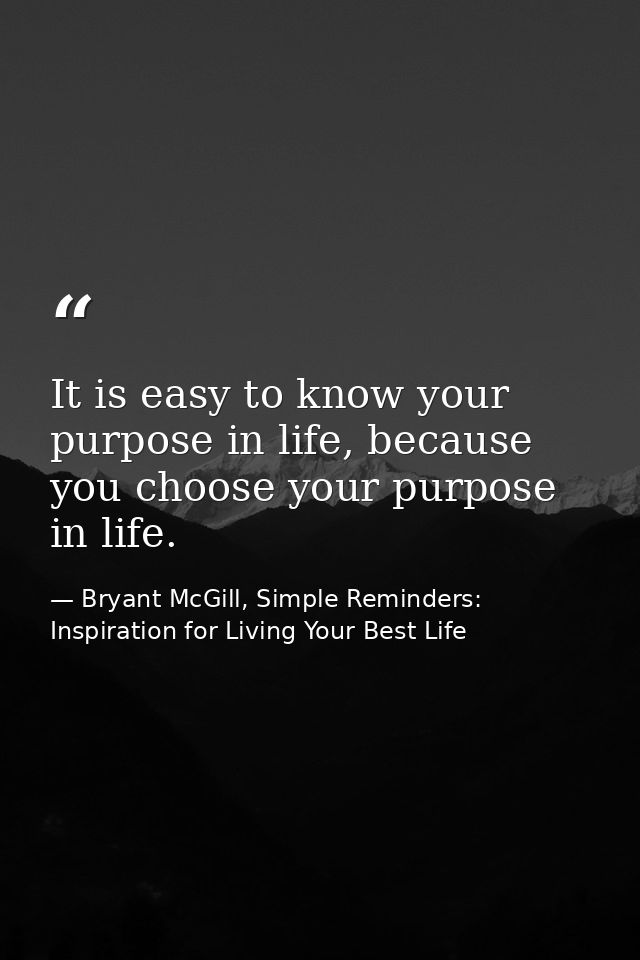 It is easy to know your purpose in life, because you choose your purpose in life. — Bryant McGill, Simple Reminders: Inspiration for Living Your Best Life