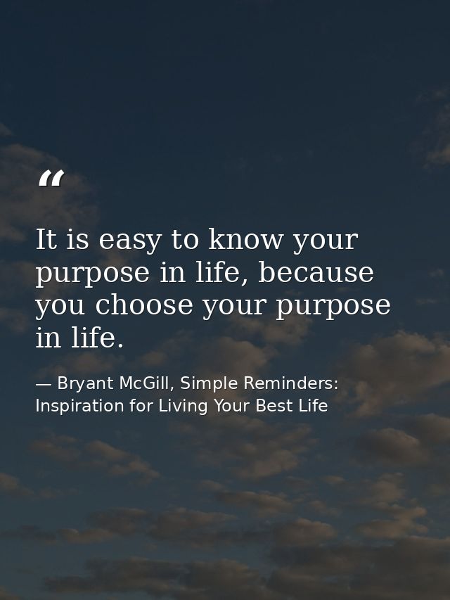 It is easy to know your purpose in life, because you choose your purpose in life. — Bryant McGill, Simple Reminders: Inspiration for Living Your Best Life