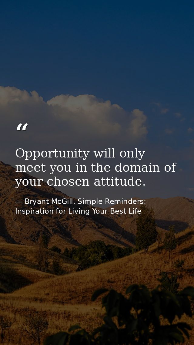 Opportunity will only meet you in the domain of your chosen attitude. — Bryant McGill, Simple Reminders: Inspiration for Living Your Best Life