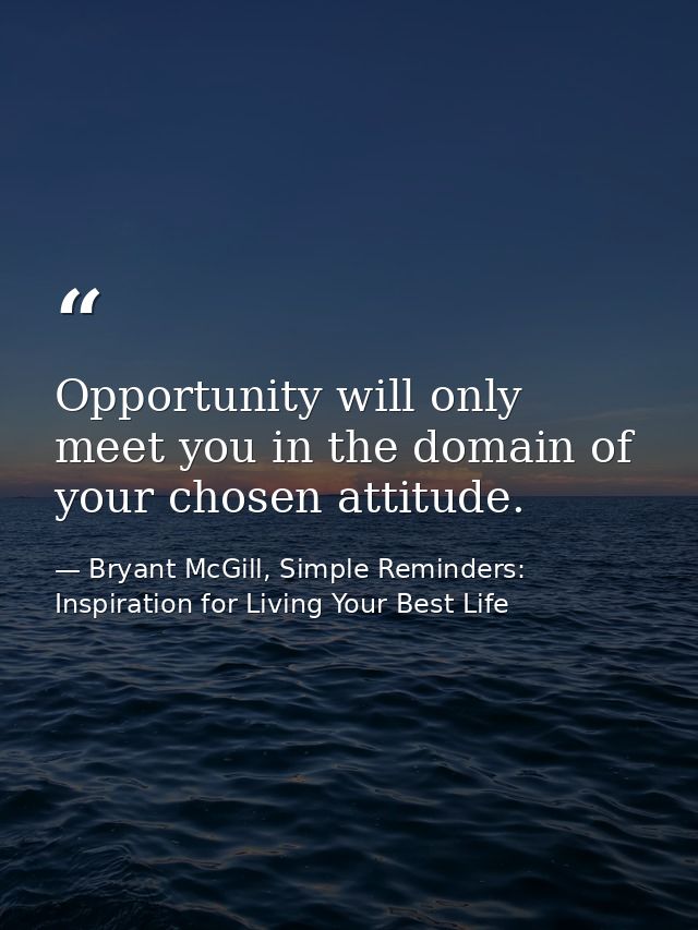 Opportunity will only meet you in the domain of your chosen attitude. — Bryant McGill, Simple Reminders: Inspiration for Living Your Best Life