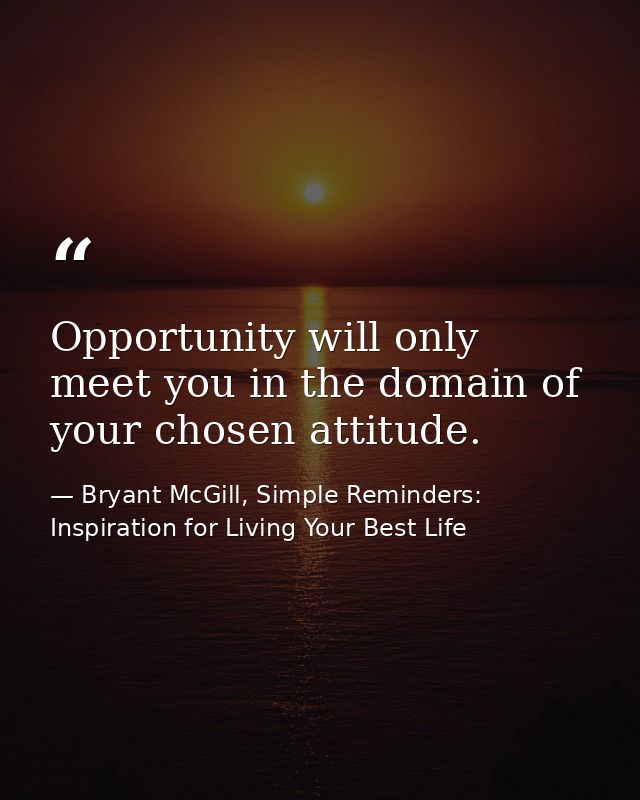Opportunity will only meet you in the domain of your chosen attitude. — Bryant McGill, Simple Reminders: Inspiration for Living Your Best Life
