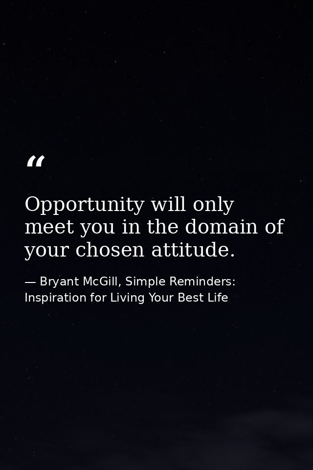 Opportunity will only meet you in the domain of your chosen attitude. — Bryant McGill, Simple Reminders: Inspiration for Living Your Best Life