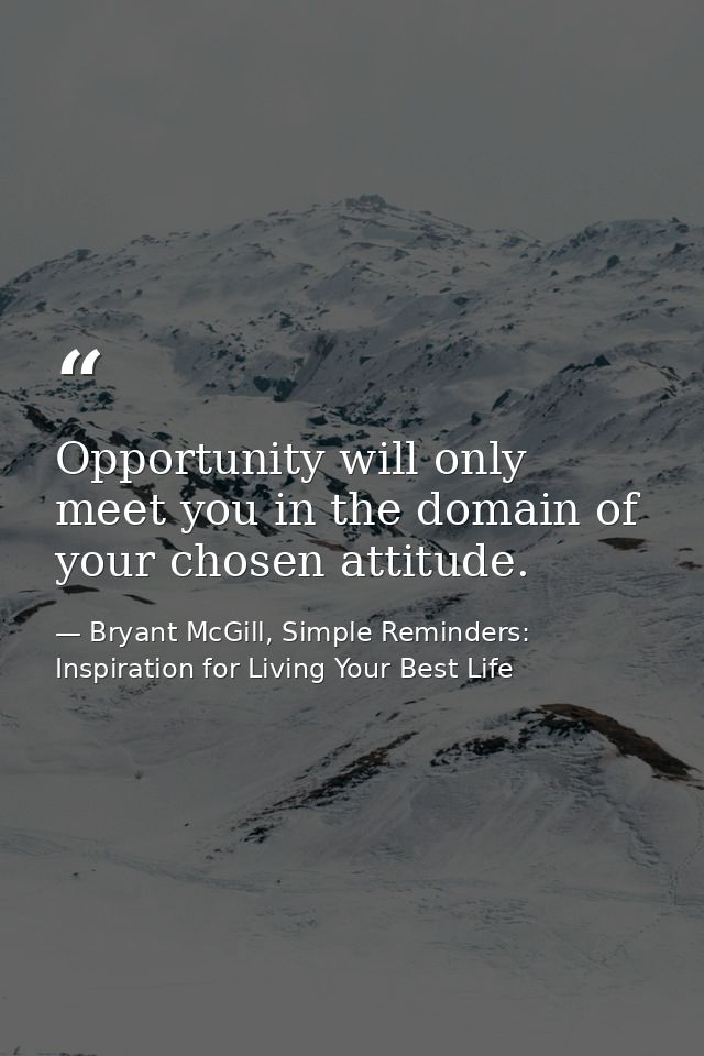 Opportunity will only meet you in the domain of your chosen attitude. — Bryant McGill, Simple Reminders: Inspiration for Living Your Best Life