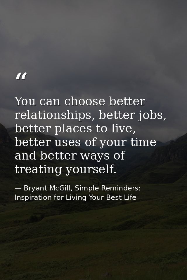 You can choose better relationships, better jobs, better places to live, better uses of your time and better ways of tre — Bryant McGill, Simple Reminders: Inspiration for Living Your Best Life
