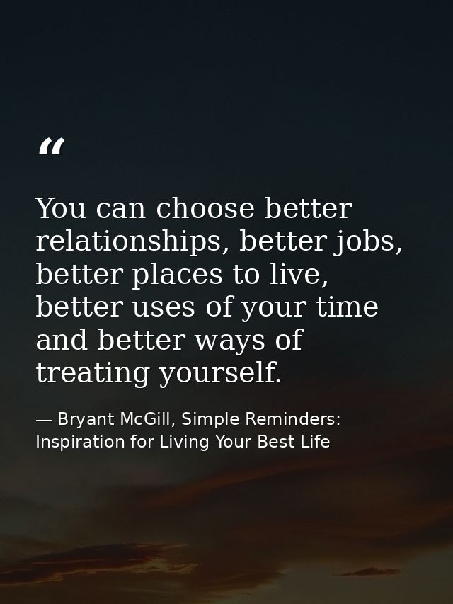 You can choose better relationships, better jobs, better places to live, better uses of your time and better ways of tre — Bryant McGill, Simple Reminders: Inspiration for Living Your Best Life