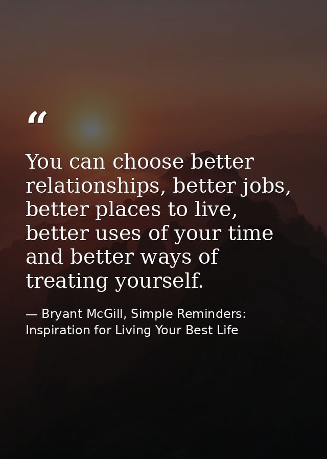 You can choose better relationships, better jobs, better places to live, better uses of your time and better ways of tre — Bryant McGill, Simple Reminders: Inspiration for Living Your Best Life