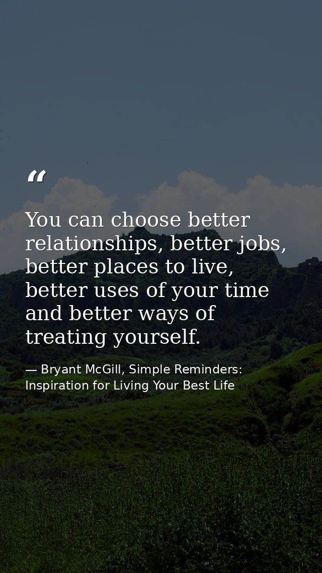 You can choose better relationships, better jobs, better places to live, better uses of your time and better ways of tre — Bryant McGill, Simple Reminders: Inspiration for Living Your Best Life