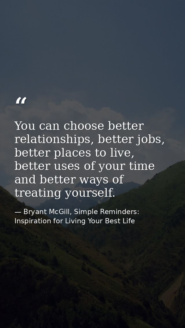 You can choose better relationships, better jobs, better places to live, better uses of your time and better ways of tre — Bryant McGill, Simple Reminders: Inspiration for Living Your Best Life