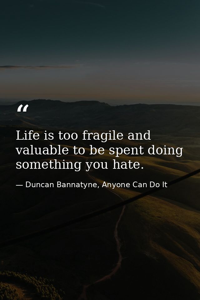 Life is too fragile and valuable to be spent doing something you hate. — Duncan Bannatyne, Anyone Can Do It