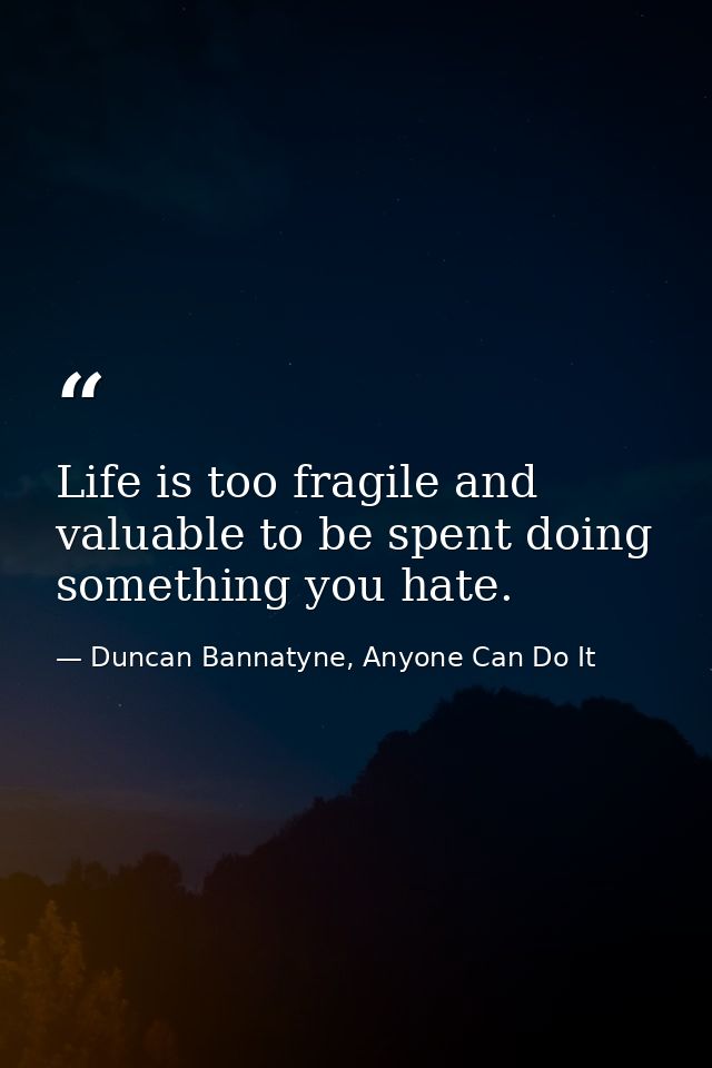 Life is too fragile and valuable to be spent doing something you hate. — Duncan Bannatyne, Anyone Can Do It