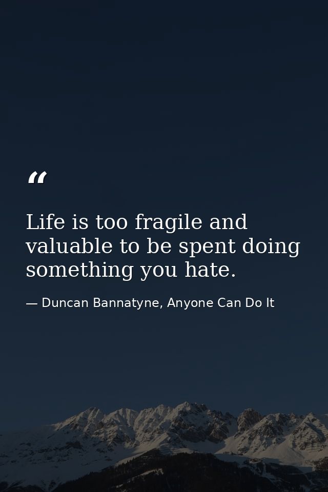 Life is too fragile and valuable to be spent doing something you hate. — Duncan Bannatyne, Anyone Can Do It