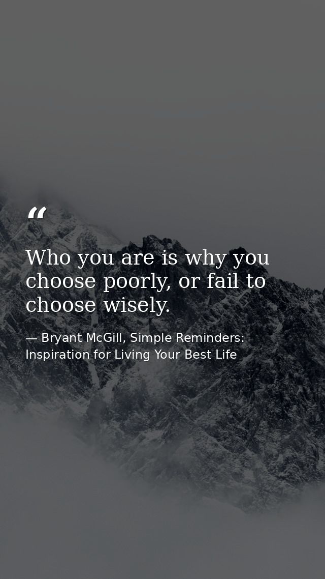 Who you are is why you choose poorly, or fail to choose wisely. — Bryant McGill, Simple Reminders: Inspiration for Living Your Best Life