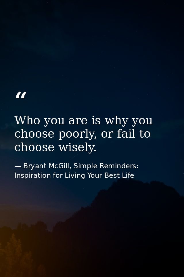 Who you are is why you choose poorly, or fail to choose wisely. — Bryant McGill, Simple Reminders: Inspiration for Living Your Best Life