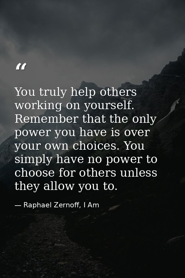 You truly help others working on yourself. Remember that the only power you have is over your own choices. You simply ha — Raphael Zernoff, I Am