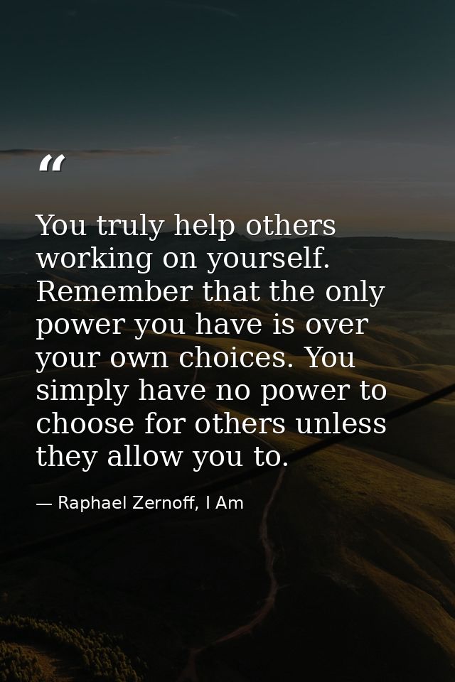 You truly help others working on yourself. Remember that the only power you have is over your own choices. You simply ha — Raphael Zernoff, I Am