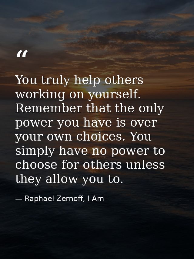 You truly help others working on yourself. Remember that the only power you have is over your own choices. You simply ha — Raphael Zernoff, I Am