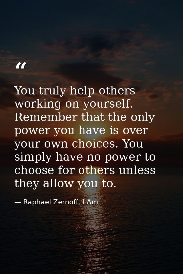 You truly help others working on yourself. Remember that the only power you have is over your own choices. You simply ha — Raphael Zernoff, I Am