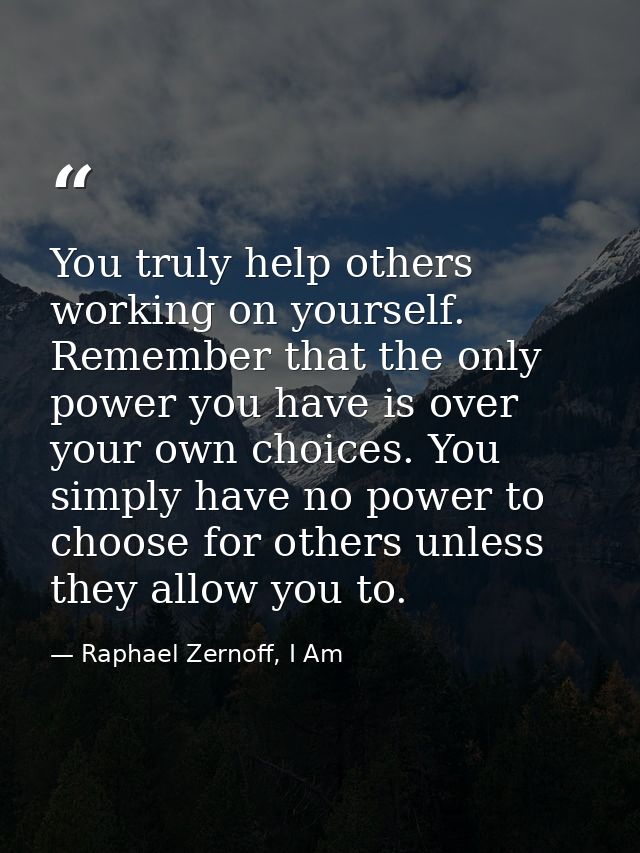 You truly help others working on yourself. Remember that the only power you have is over your own choices. You simply ha — Raphael Zernoff, I Am
