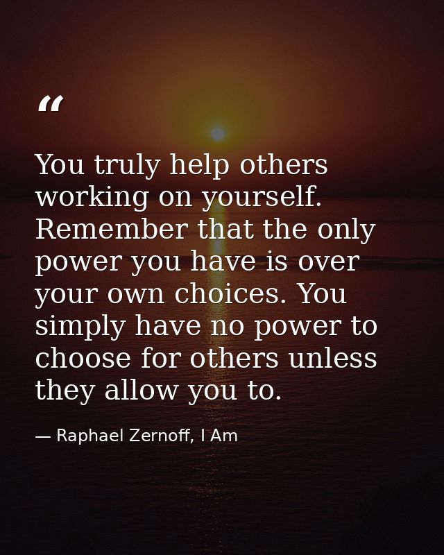 You truly help others working on yourself. Remember that the only power you have is over your own choices. You simply ha — Raphael Zernoff, I Am
