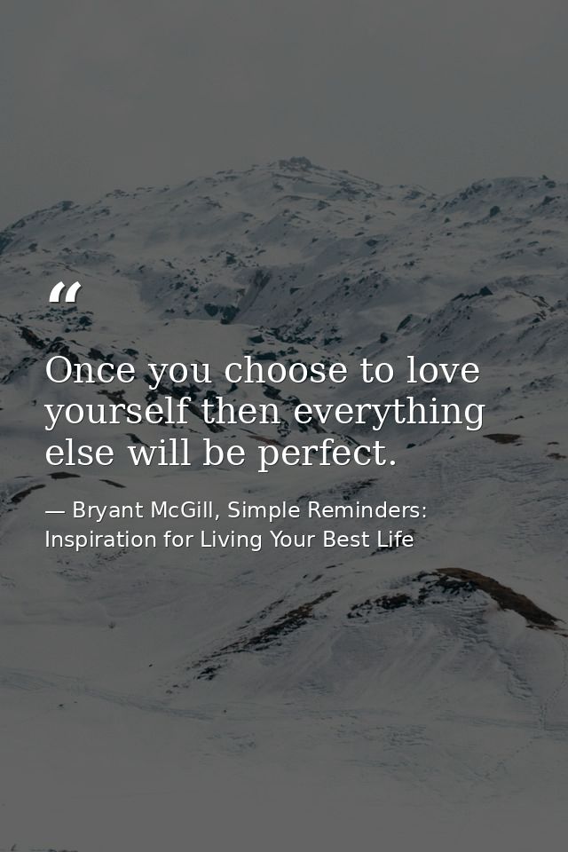 Once you choose to love yourself then everything else will be perfect. — Bryant McGill, Simple Reminders: Inspiration for Living Your Best Life