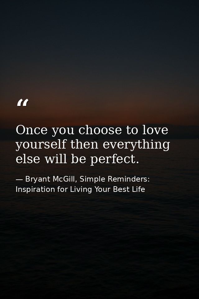 Once you choose to love yourself then everything else will be perfect. — Bryant McGill, Simple Reminders: Inspiration for Living Your Best Life