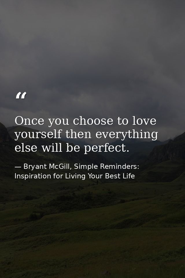 Once you choose to love yourself then everything else will be perfect. — Bryant McGill, Simple Reminders: Inspiration for Living Your Best Life