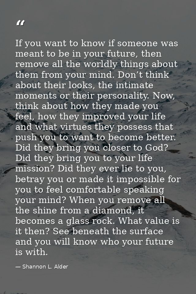 If you want to know if someone was meant to be in your future, then remove all the worldly things about them from your m — Shannon L. Alder
