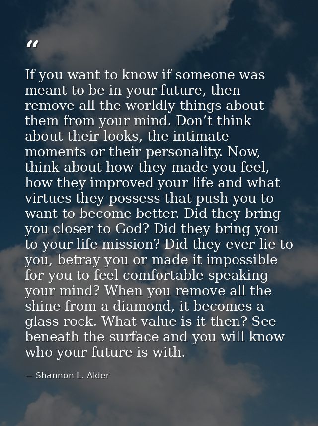 If you want to know if someone was meant to be in your future, then remove all the worldly things about them from your m — Shannon L. Alder