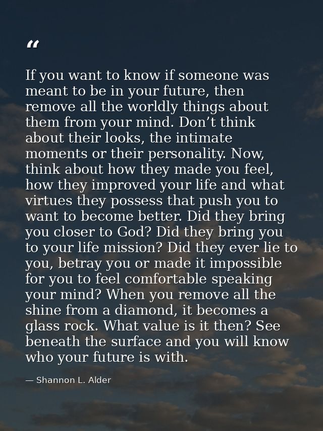 If you want to know if someone was meant to be in your future, then remove all the worldly things about them from your m — Shannon L. Alder