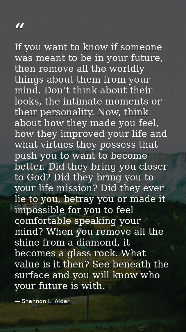 If you want to know if someone was meant to be in your future, then remove all the worldly things about them from your m — Shannon L. Alder