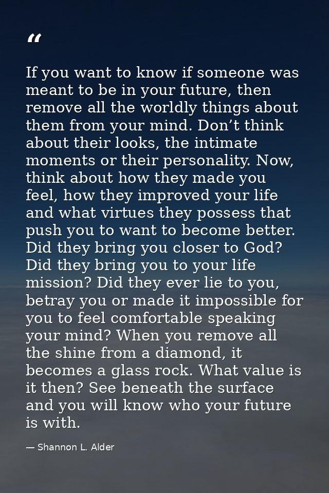 If you want to know if someone was meant to be in your future, then remove all the worldly things about them from your m — Shannon L. Alder