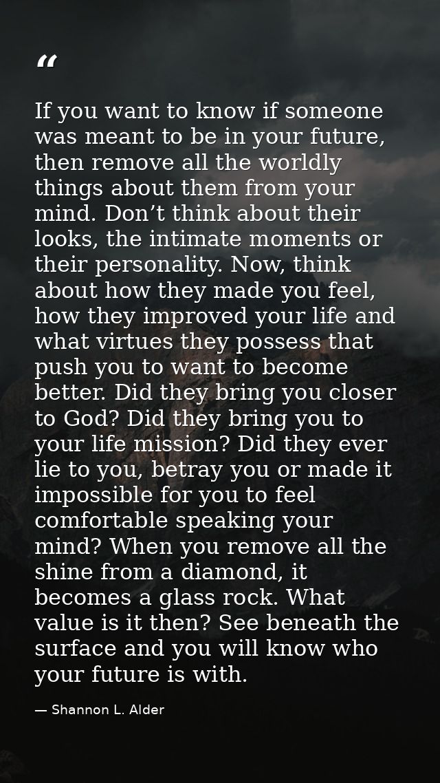 If you want to know if someone was meant to be in your future, then remove all the worldly things about them from your m — Shannon L. Alder
