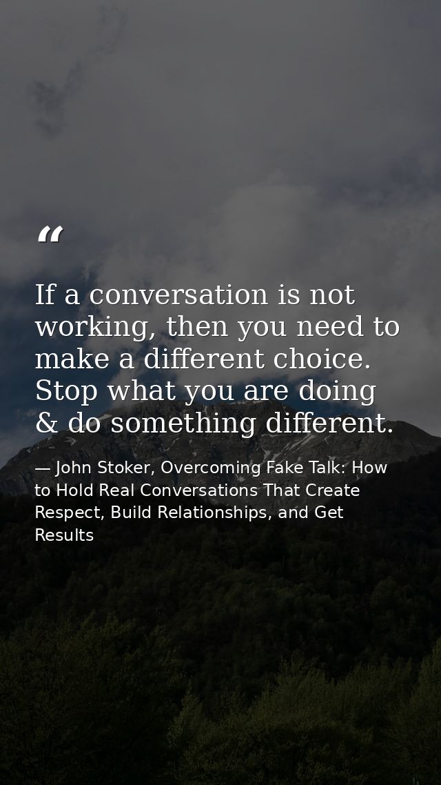 If a conversation is not working, then you need to make a different choice. Stop what you are doing & do something diffe — John Stoker, Overcoming Fake Talk: How to Hold Real Conversations That Create Respect, Build Relationships, and Get Results