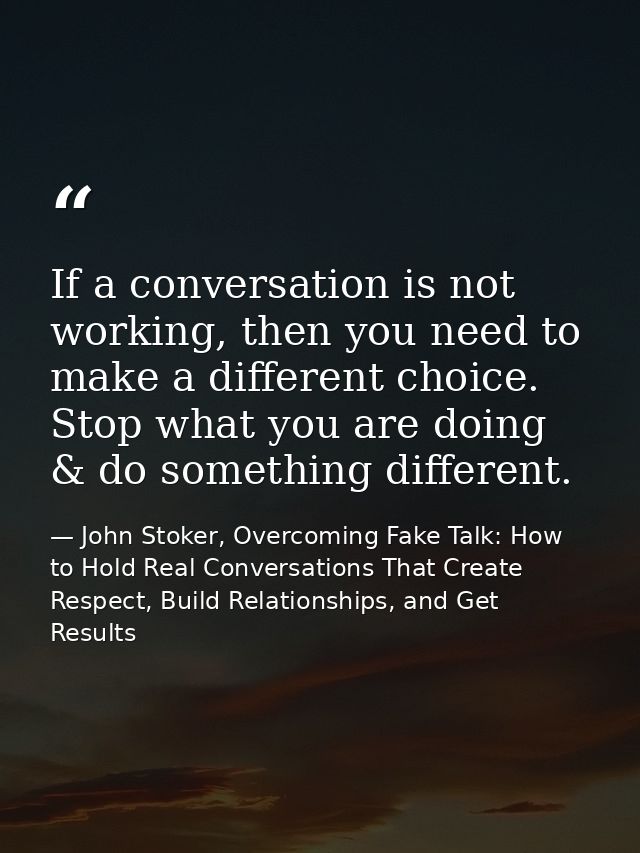 If a conversation is not working, then you need to make a different choice. Stop what you are doing & do something diffe — John Stoker, Overcoming Fake Talk: How to Hold Real Conversations That Create Respect, Build Relationships, and Get Results