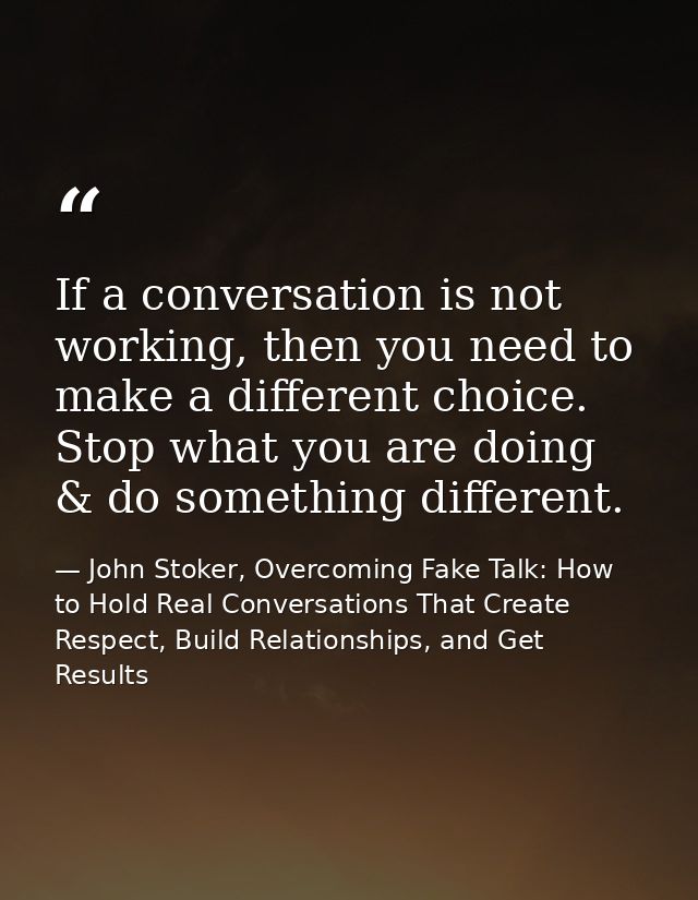 If a conversation is not working, then you need to make a different choice. Stop what you are doing & do something diffe — John Stoker, Overcoming Fake Talk: How to Hold Real Conversations That Create Respect, Build Relationships, and Get Results
