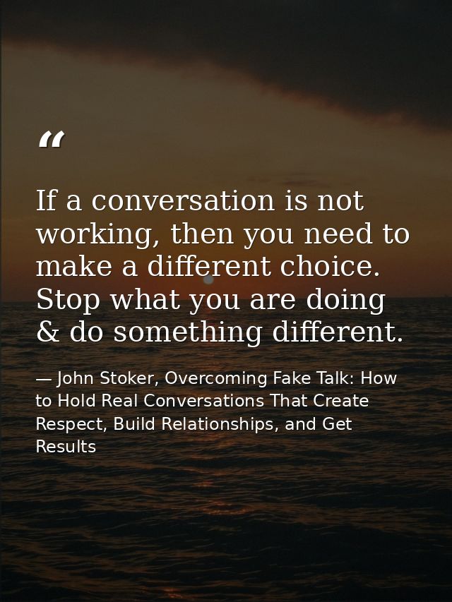 If a conversation is not working, then you need to make a different choice. Stop what you are doing & do something diffe — John Stoker, Overcoming Fake Talk: How to Hold Real Conversations That Create Respect, Build Relationships, and Get Results