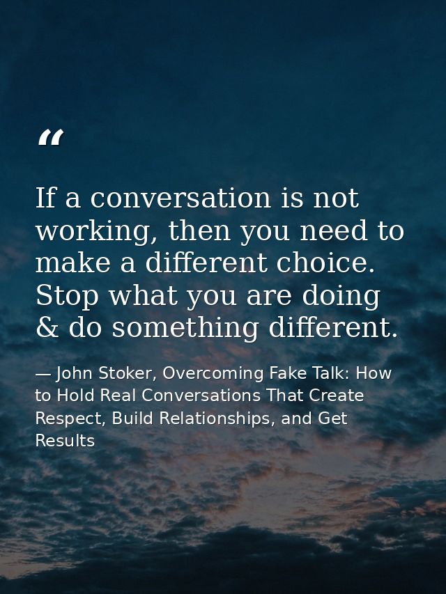 If a conversation is not working, then you need to make a different choice. Stop what you are doing & do something diffe — John Stoker, Overcoming Fake Talk: How to Hold Real Conversations That Create Respect, Build Relationships, and Get Results