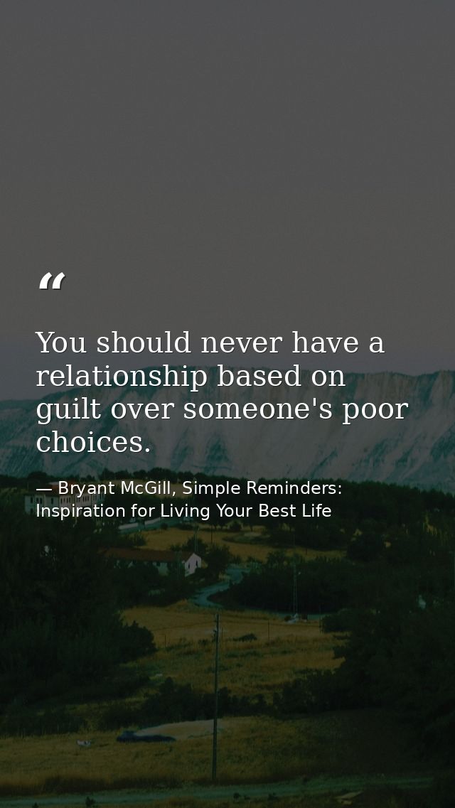 You should never have a relationship based on guilt over someone's poor choices. — Bryant McGill, Simple Reminders: Inspiration for Living Your Best Life