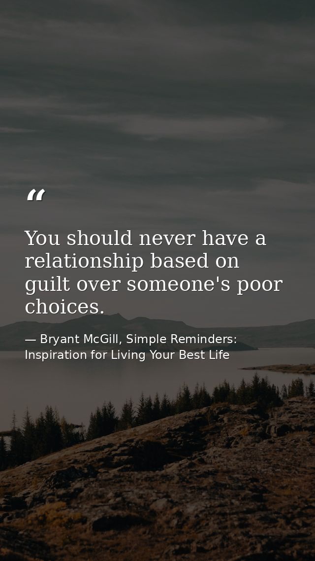 You should never have a relationship based on guilt over someone's poor choices. — Bryant McGill, Simple Reminders: Inspiration for Living Your Best Life