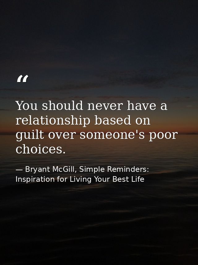 You should never have a relationship based on guilt over someone's poor choices. — Bryant McGill, Simple Reminders: Inspiration for Living Your Best Life