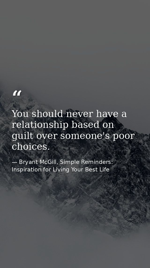 You should never have a relationship based on guilt over someone's poor choices. — Bryant McGill, Simple Reminders: Inspiration for Living Your Best Life