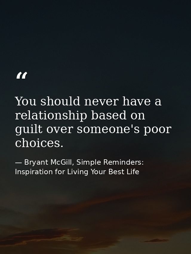You should never have a relationship based on guilt over someone's poor choices. — Bryant McGill, Simple Reminders: Inspiration for Living Your Best Life