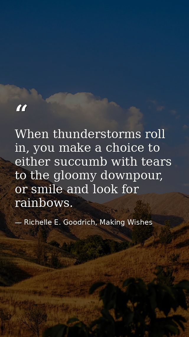 When thunderstorms roll in, you make a choice to either succumb with tears to the gloomy downpour, or smile and look for — Richelle E. Goodrich, Making Wishes