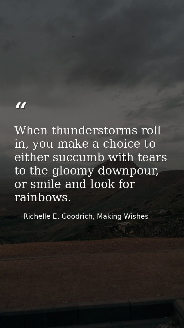 When thunderstorms roll in, you make a choice to either succumb with tears to the gloomy downpour, or smile and look for — Richelle E. Goodrich, Making Wishes