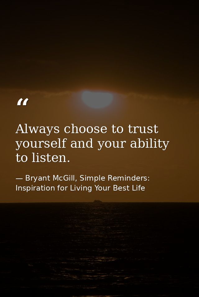 Always choose to trust yourself and your ability to listen. — Bryant McGill, Simple Reminders: Inspiration for Living Your Best Life