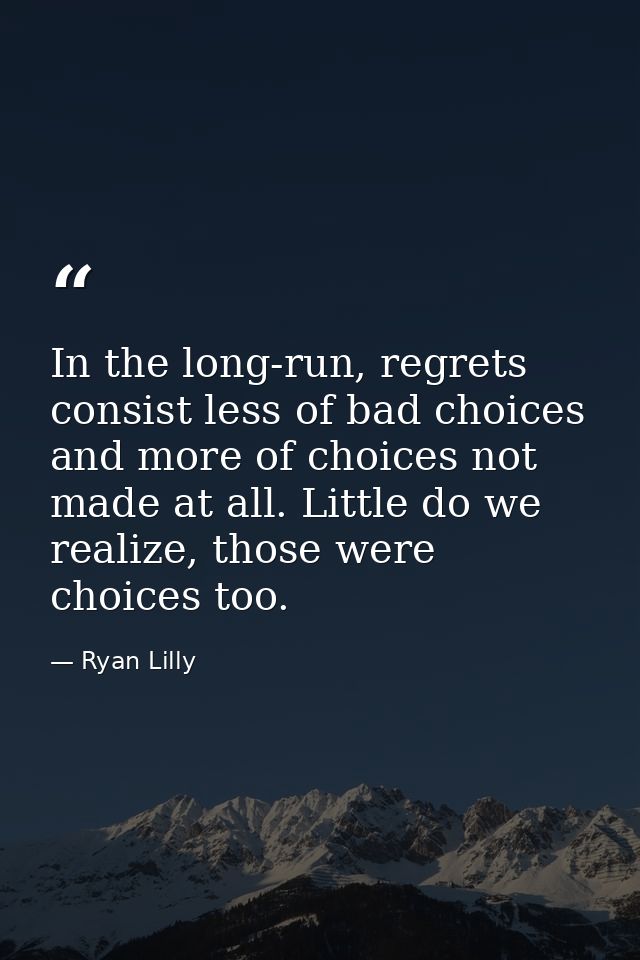 In the long-run, regrets consist less of bad choices and more of choices not made at all. Little do we realize, those we — Ryan Lilly