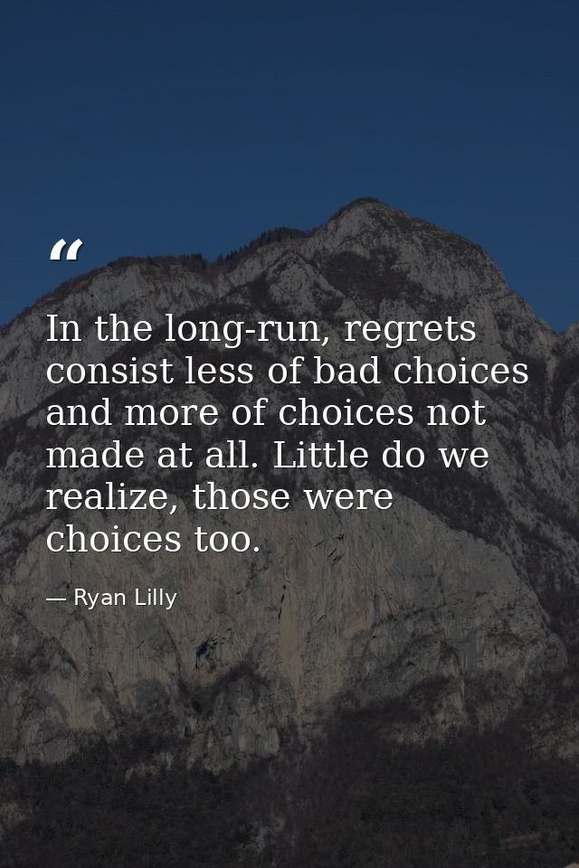 In the long-run, regrets consist less of bad choices and more of choices not made at all. Little do we realize, those we — Ryan Lilly
