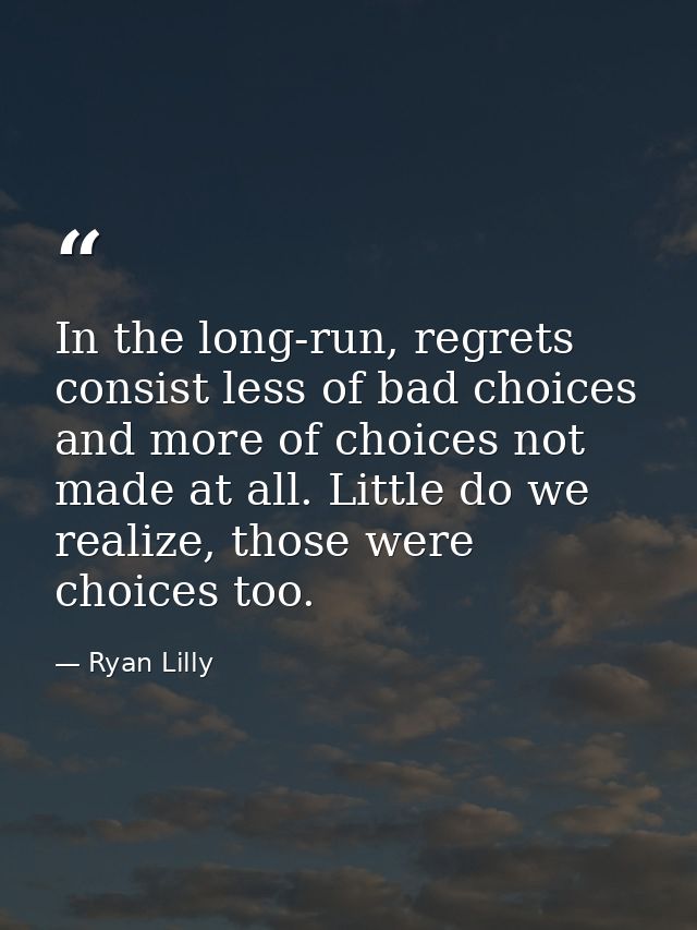 In the long-run, regrets consist less of bad choices and more of choices not made at all. Little do we realize, those we — Ryan Lilly