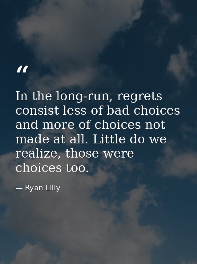 In the long-run, regrets consist less of bad choices and more of choices not made at all. Little do we realize, those we — Ryan Lilly