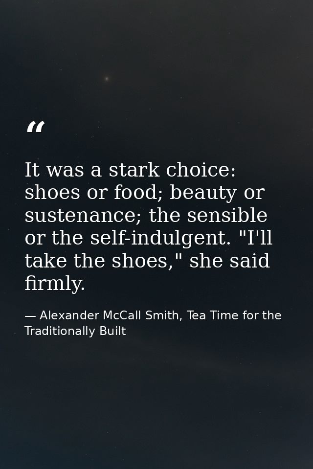 It was a stark choice: shoes or food; beauty or sustenance; the sensible or the self-indulgent. "I'll take the shoes," s — Alexander McCall Smith, Tea Time for the Traditionally Built
